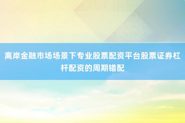 离岸金融市场场景下专业股票配资平台股票证券杠杆配资的周期错配
