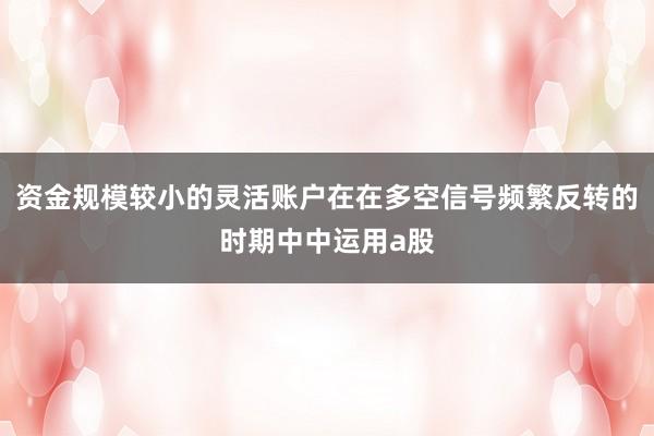 资金规模较小的灵活账户在在多空信号频繁反转的时期中中运用a股