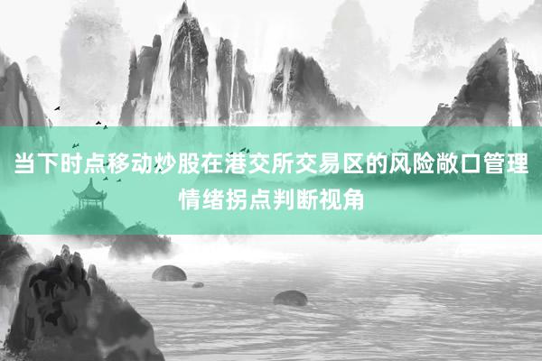 当下时点移动炒股在港交所交易区的风险敞口管理情绪拐点判断视角