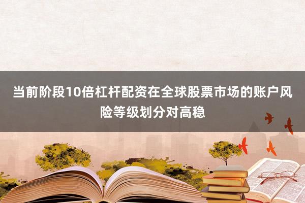当前阶段10倍杠杆配资在全球股票市场的账户风险等级划分对高稳