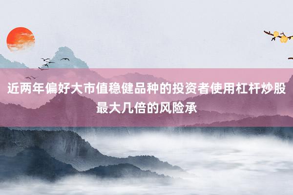近两年偏好大市值稳健品种的投资者使用杠杆炒股最大几倍的风险承