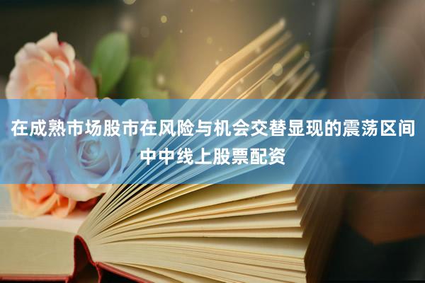 在成熟市场股市在风险与机会交替显现的震荡区间中中线上股票配资