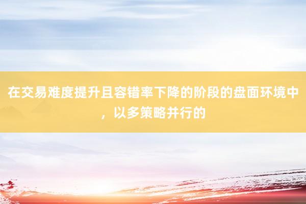 在交易难度提升且容错率下降的阶段的盘面环境中，以多策略并行的