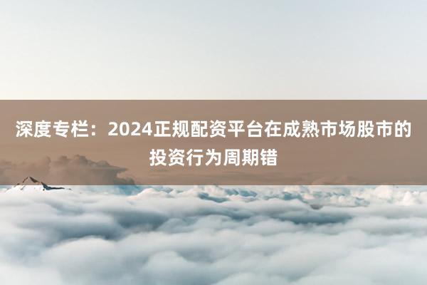深度专栏：2024正规配资平台在成熟市场股市的投资行为周期错