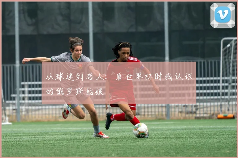 从球迷到恋人：看世界杯时我认识的俄罗斯姑娘
