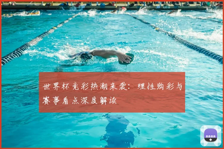 世界杯竞彩热潮来袭:理性购彩与赛事看点深度解读