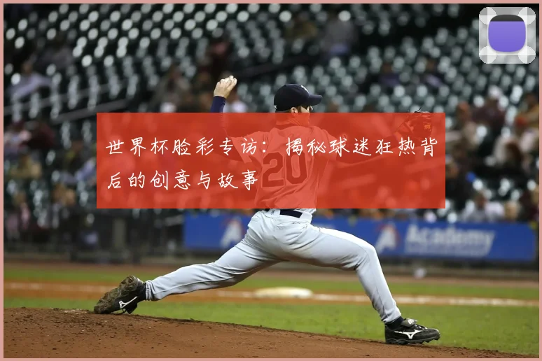 世界杯脸彩专访:揭秘球迷狂热背后的创意与故事