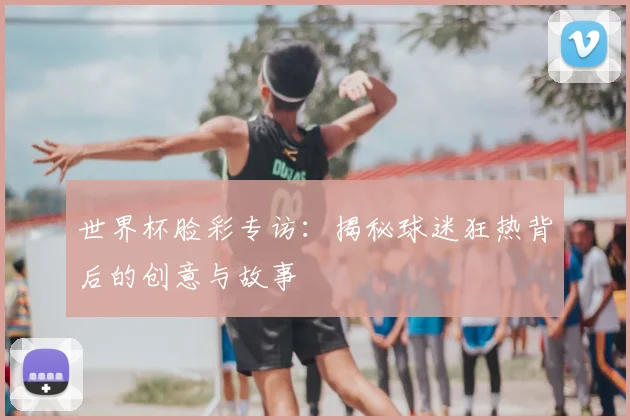 世界杯脸彩专访：揭秘球迷狂热背后的创意与故事