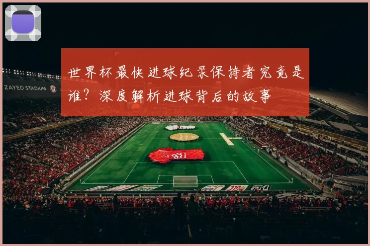 世界杯最快进球纪录保持者究竟是谁？深度解析进球背后的故事