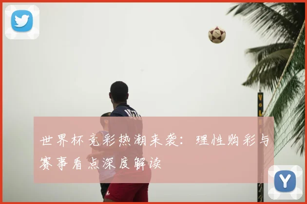 世界杯竞彩热潮来袭：理性购彩与赛事看点深度解读