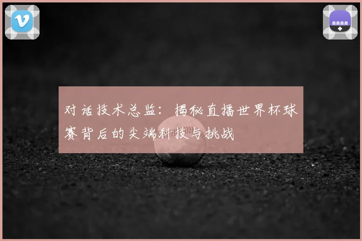 对话技术总监：揭秘直播世界杯球赛背后的尖端科技与挑战