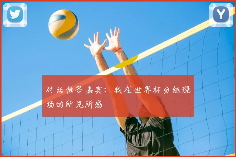 对话抽签嘉宾:我在世界杯分组现场的所见所感