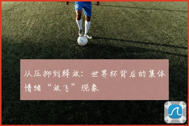 从压抑到释放：世界杯背后的集体情绪“放飞”现象
