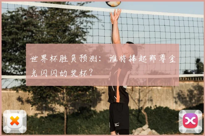 世界杯胜负预测:谁将捧起那尊金光闪闪的奖杯?