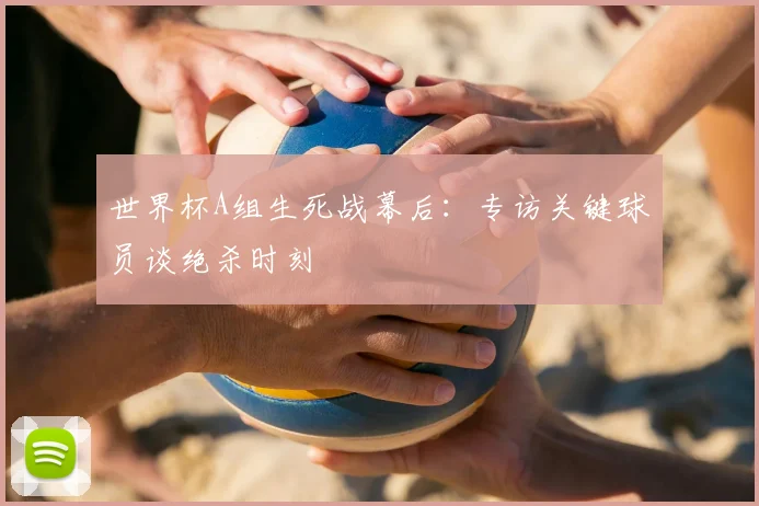 世界杯A组生死战幕后：专访关键球员谈绝杀时刻