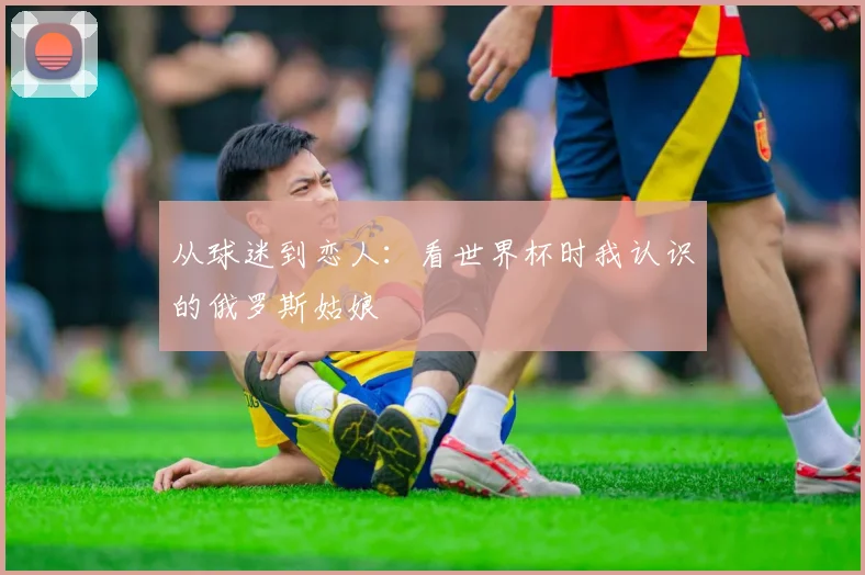 从球迷到恋人：看世界杯时我认识的俄罗斯姑娘