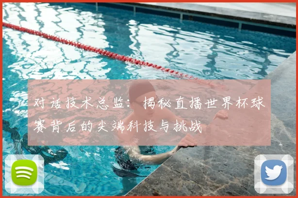 对话技术总监:揭秘直播世界杯球赛背后的尖端科技与挑战