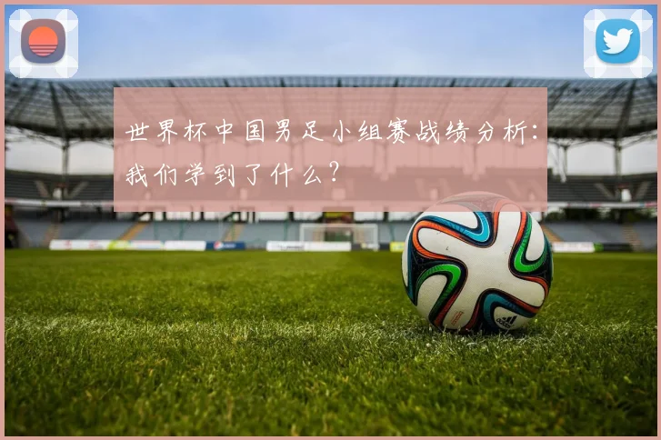 世界杯中国男足小组赛战绩分析：我们学到了什么？