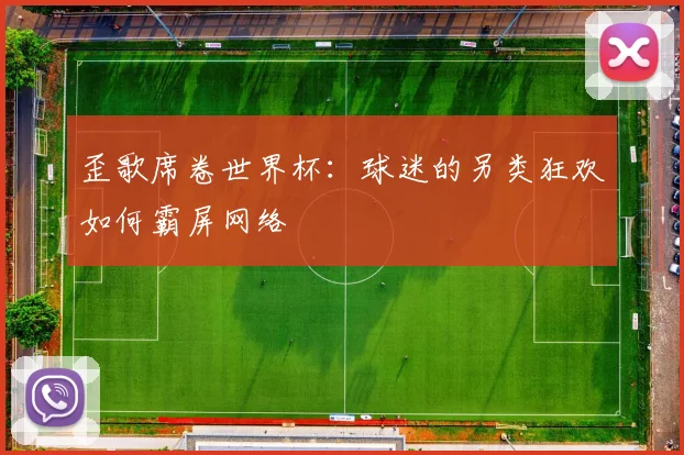 歪歌席卷世界杯：球迷的另类狂欢如何霸屏网络