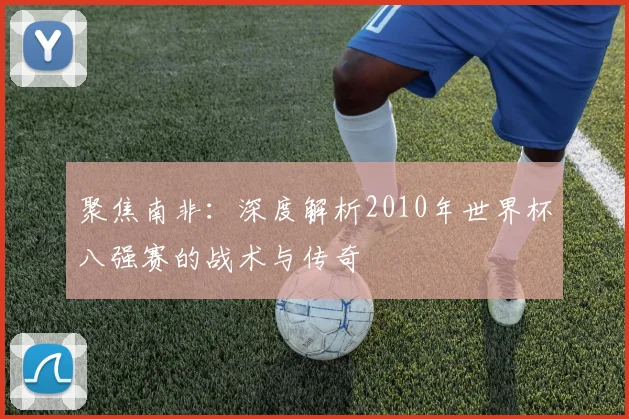 聚焦南非：深度解析2010年世界杯八强赛的战术与传奇