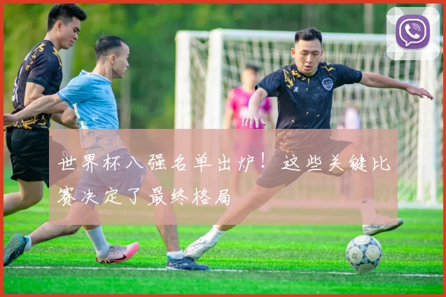 世界杯八强名单出炉！这些关键比赛决定了最终格局