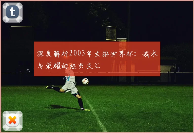 深度解析2003年女排世界杯：战术与荣耀的经典交汇