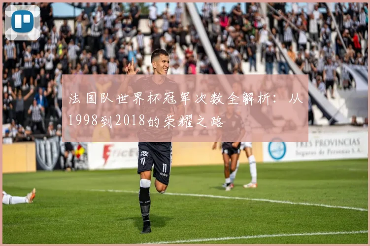 法国队世界杯冠军次数全解析：从1998到2018的荣耀之路