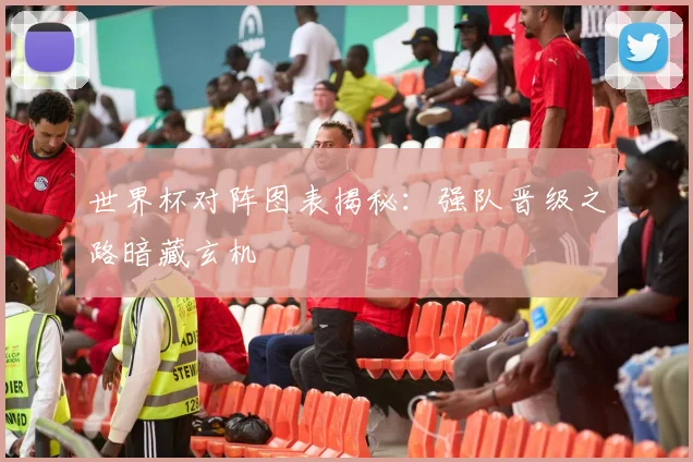 世界杯对阵图表揭秘：强队晋级之路暗藏玄机