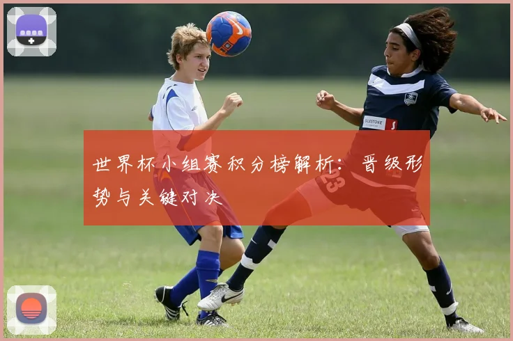 世界杯小组赛积分榜解析：晋级形势与关键对决