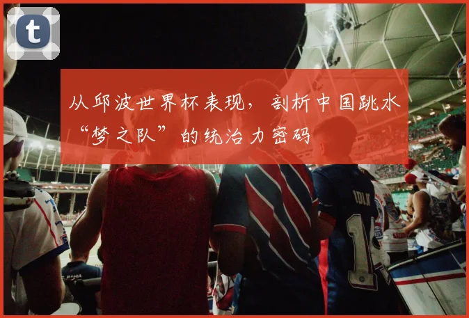 从邱波世界杯表现，剖析中国跳水“梦之队”的统治力密码